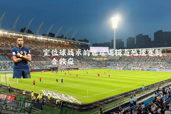 定位球战术的底层逻辑与地理赛制耦合效应
