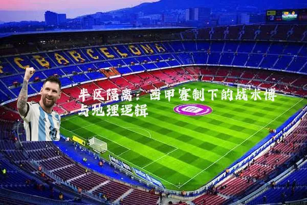 半区隔离：西甲赛制下的战术博弈与地理逻辑