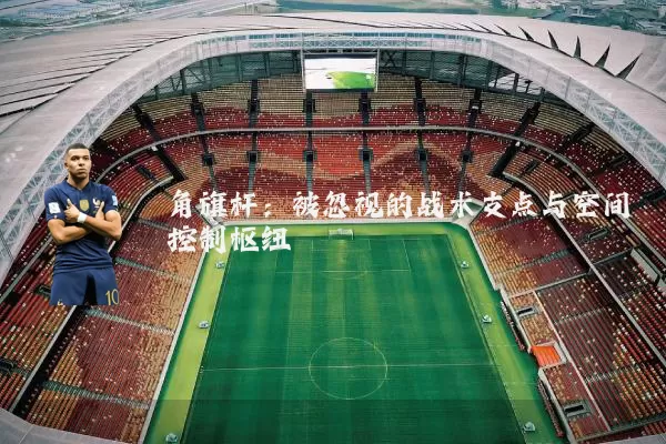 角旗杆：被忽视的战术支点与空间控制枢纽