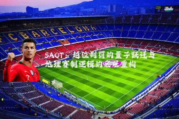 SAOT：越位判罚的量子跃迁与地理赛制逻辑的底层重构