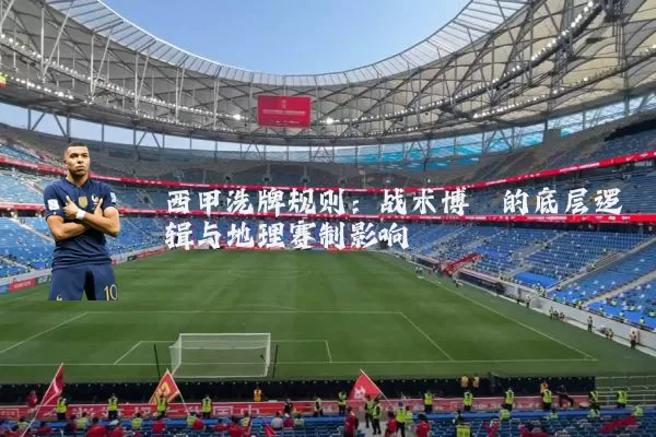 西甲洗牌规则:战术博弈的底层逻辑与地理赛制影响