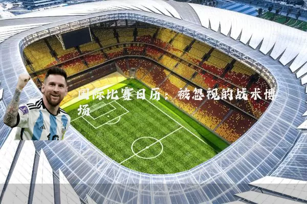 国际比赛日历:被忽视的战术博弈场