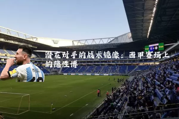 潜在对手的战术镜像:西甲赛场上的隐性博弈