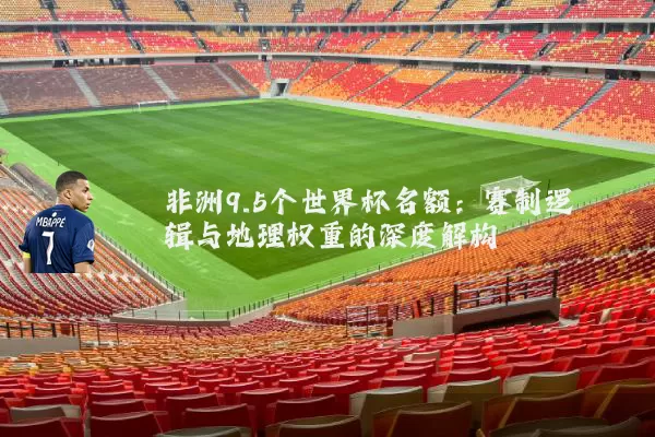 非洲9.5个世界杯名额：赛制逻辑与地理权重的深度解构
