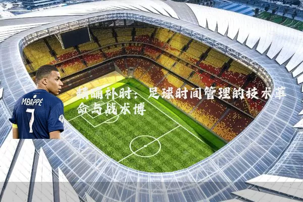精确补时:足球时间管理的技术革命与战术博弈