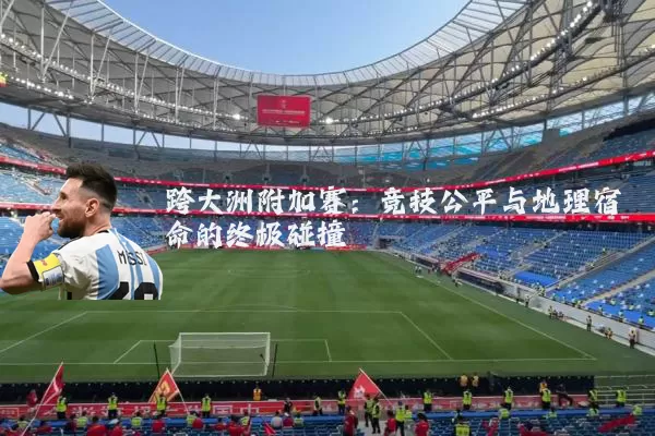 跨大洲附加赛：竞技公平与地理宿命的终极碰撞