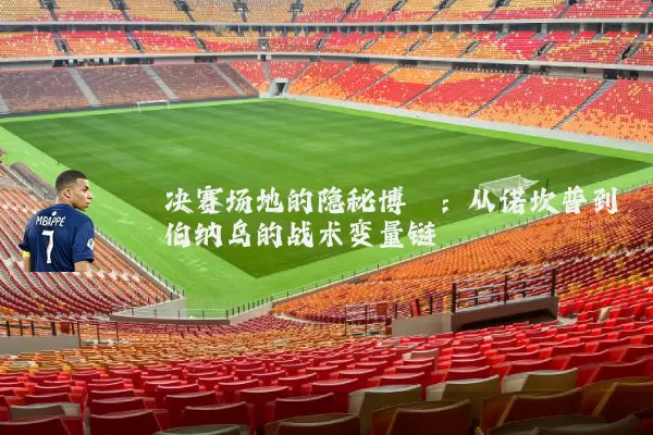 决赛场地的隐秘博弈：从诺坎普到伯纳乌的战术变量链