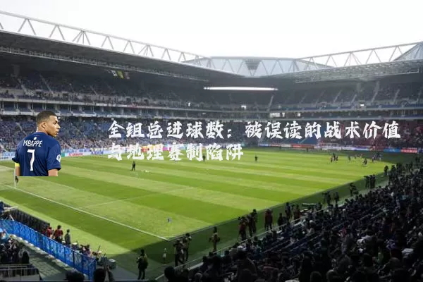 全组总进球数:被误读的战术价值与地理赛制陷阱