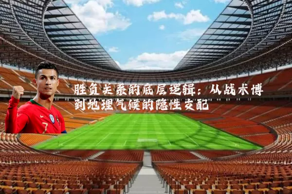 胜负关系的底层逻辑：从战术博弈到地理气候的隐性支配