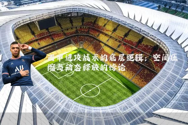 西甲进攻战术的底层逻辑:空间压缩与动态释放的悖论