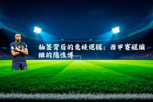 抽签背后的竞技逻辑：西甲赛程编排的隐性博弈