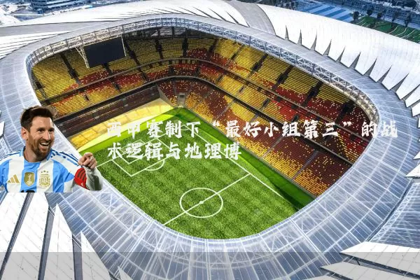 西甲赛制下“最好小组第三”的战术逻辑与地理博弈