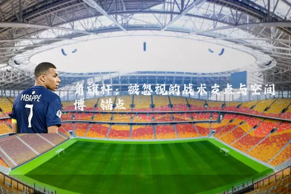 角旗杆：被忽视的战术支点与空间博弈锚点