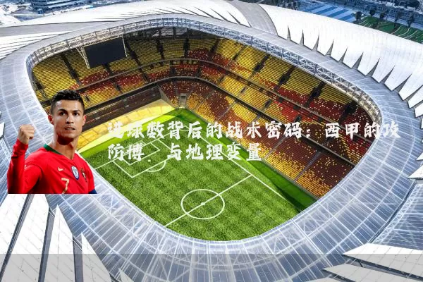 进球数背后的战术密码：西甲的攻防博弈与地理变量