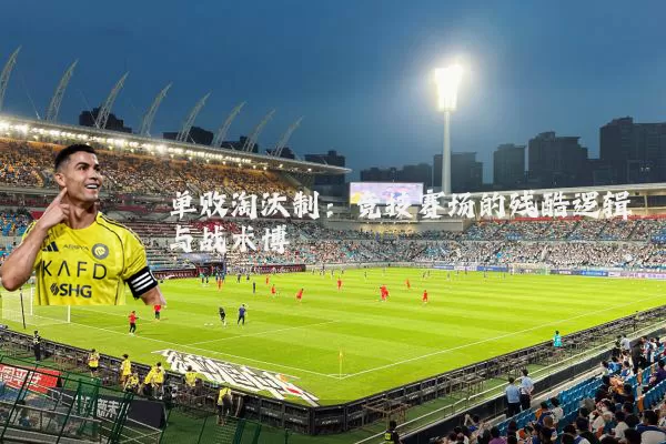 单败淘汰制：竞技赛场的残酷逻辑与战术博弈
